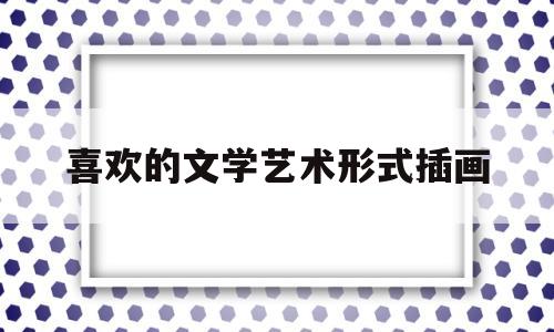 喜欢的文学艺术形式插画(喜欢的文学艺术形式插画怎么写)