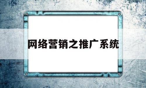 网络营销之推广系统(网络营销推广主要做什么?有哪些方法和技巧?)