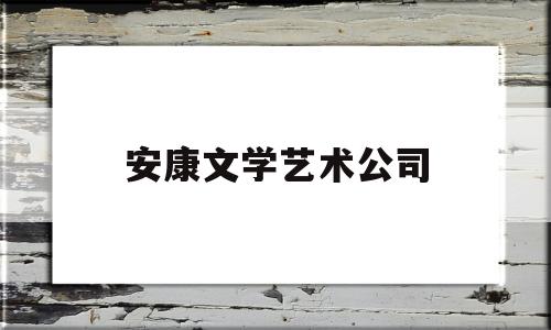 安康文学艺术公司(安康文化传媒有限公司)