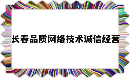 长春品质网络技术诚信经营(长春品质网络技术诚信经营公司)