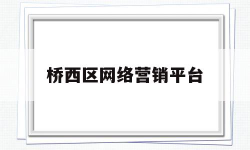 桥西区网络营销平台(桥西区网络营销平台有哪些)