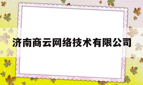 济南商云网络技术有限公司(济南商讯在线计算机网络技术有限公司评价)