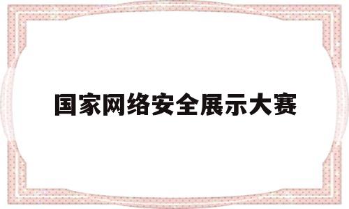 国家网络安全展示大赛(国家网络安全大赛是什么意思)