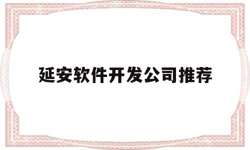 延安软件开发公司推荐(延安软件开发公司推荐电话)