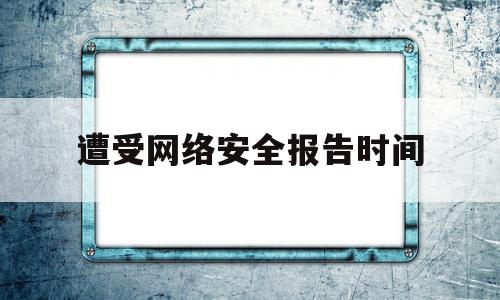 遭受网络安全报告时间(网络安全领域已经被发现)