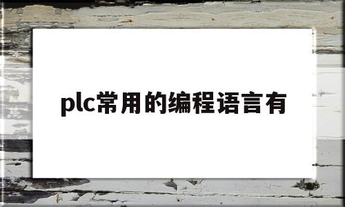 plc常用的编程语言有(plc常用的编程语言有哪三种类型)