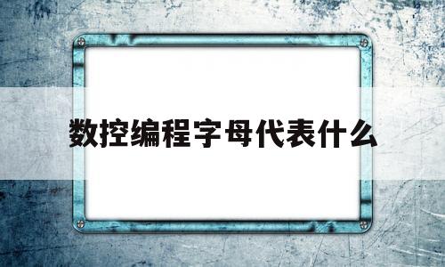 数控编程字母代表什么(数控编程字母代表什么意思)