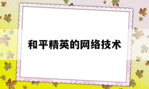 和平精英的网络技术(和平精英的网络技术是什么)