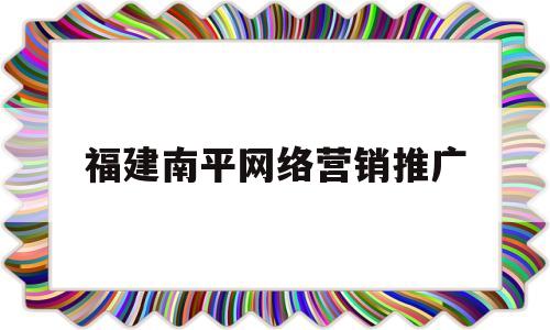 福建南平网络营销推广(福建南平网络营销推广中心)