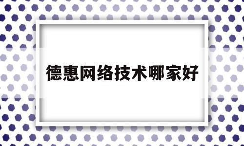 德惠网络技术哪家好(德惠网络技术哪家好一点)