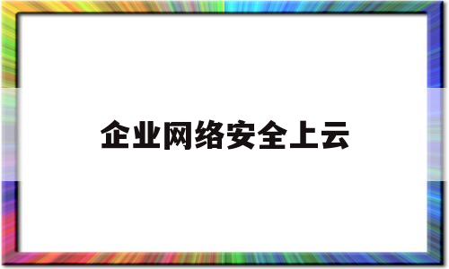 企业网络安全上云(网络安全企业 安天)