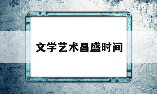 文学艺术昌盛时间(文学艺术昌盛时间是哪一年)