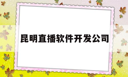 昆明直播软件开发公司(昆明直播软件开发公司招聘)