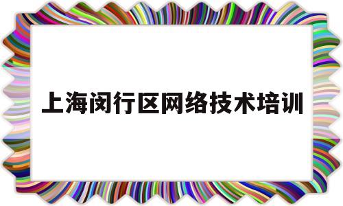 上海闵行区网络技术培训(上海闵行区网络科技有限公司)