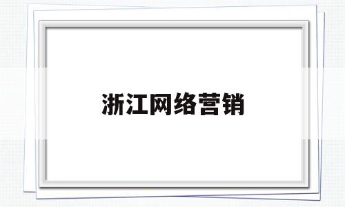 浙江网络营销(浙江网络营销网络推广)