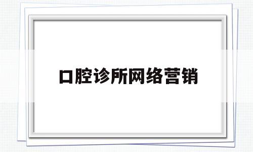 口腔诊所网络营销(口腔门诊线上营销活动方案)