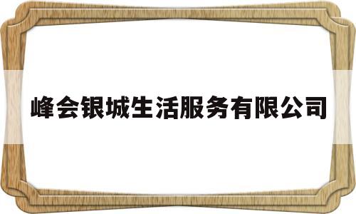 峰会银城生活服务有限公司(峰会银城生活服务有限公司怎么样)