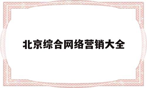 北京综合网络营销大全(北京网络营销推广培训哪家好)