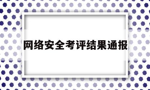 关于网络安全考评结果通报的信息