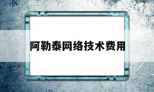 阿勒泰网络技术费用(阿勒泰网络技术费用多少钱)