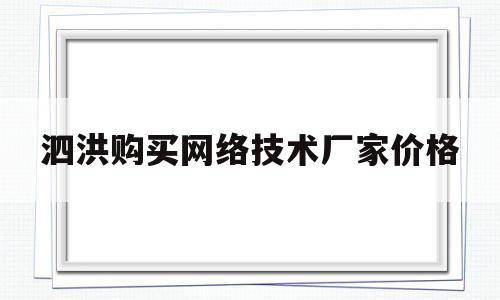 泗洪购买网络技术厂家价格(泗洪购买网络技术厂家价格表)