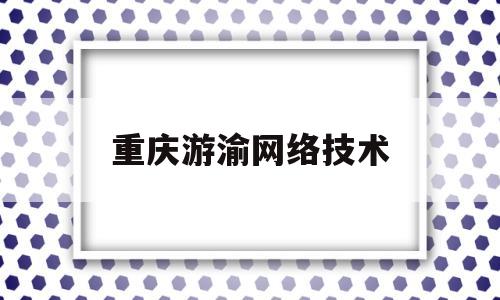 重庆游渝网络技术(重庆渝游视界网络科技有限公司)