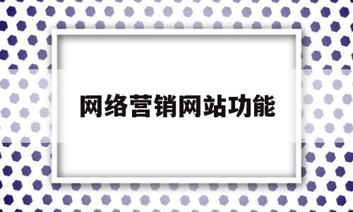 网络营销网站功能(网络营销的网站分类有)