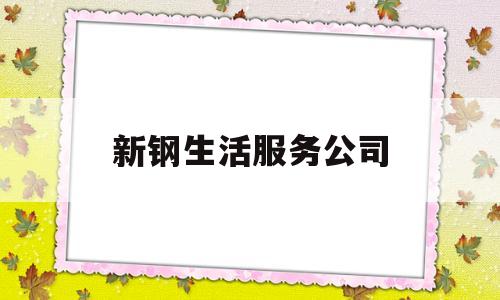 新钢生活服务公司(新钢生活服务公司招聘)