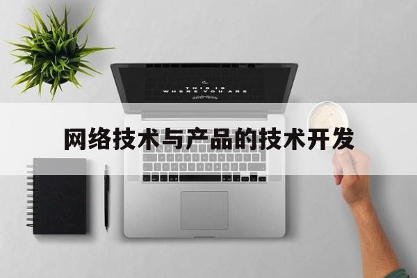 网络技术与产品的技术开发(网络技术与产品的技术开发包括)