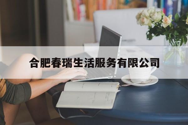 合肥春瑞生活服务有限公司(合肥春瑞生活服务有限公司招聘)