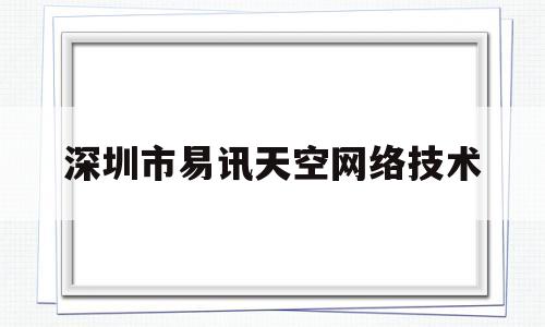 深圳市易讯天空网络技术(深圳市易讯天空网络技术公司)