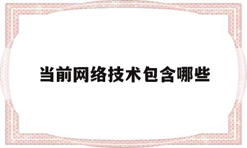 当前网络技术包含哪些(当前网络技术的发展趋势)