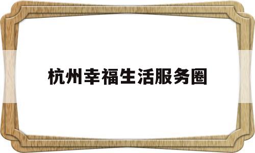 杭州幸福生活服务圈(杭州幸福科技有限公司)