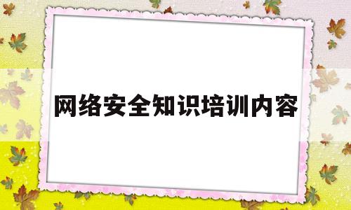 网络安全知识培训内容(网络安全知识培训内容及其进度)