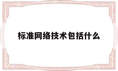 标准网络技术包括什么(标准网络技术包括什么和什么)