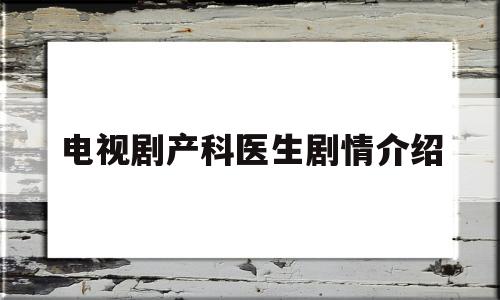 电视剧产科医生剧情介绍(电视连续剧产科医生全集播放)