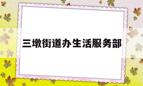 三墩街道办生活服务部(三墩社区服务中心上班时间)