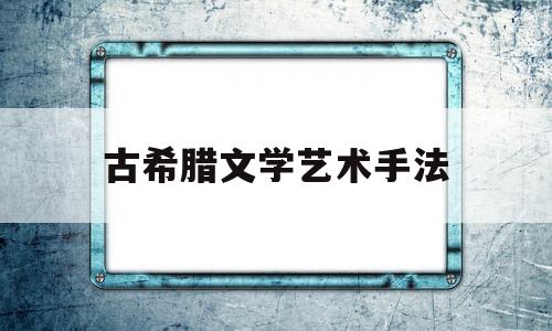 古希腊文学艺术手法(古希腊文学艺术手法的特点)