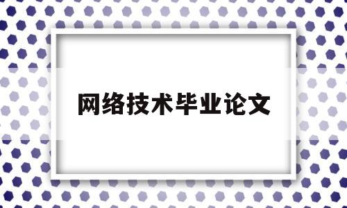 网络技术毕业论文(网络技术毕业论文题目)