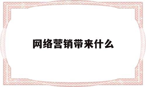 网络营销带来什么(网络营销带来什么利益)