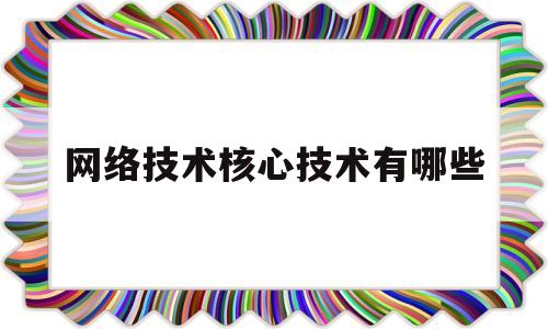 网络技术核心技术有哪些(网络技术核心技术有哪些内容)