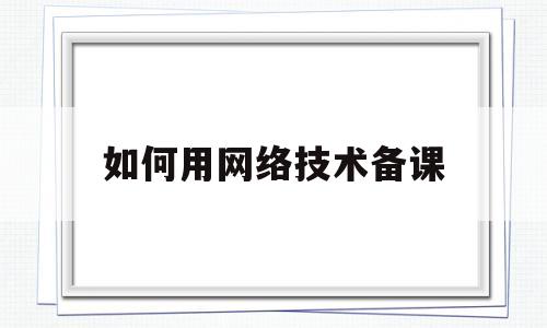 如何用网络技术备课(如何利用网络资源备课)