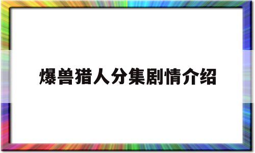 爆兽猎人分集剧情介绍(爆兽猎人分集剧情介绍大结局)