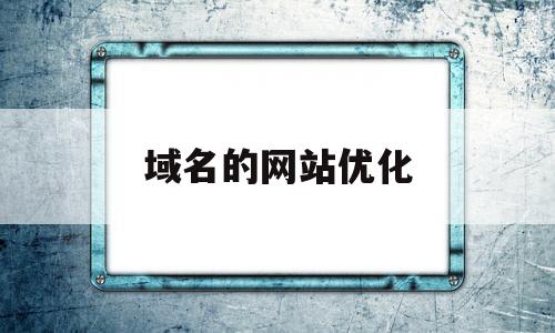 域名的网站优化(域名优化对网站整体优化有什么意义)