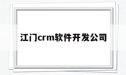 江门crm软件开发公司(江门口碑好的it培训好不好)