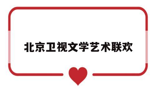 北京卫视文学艺术联欢(北京卫视文学艺术联欢晚会视频)