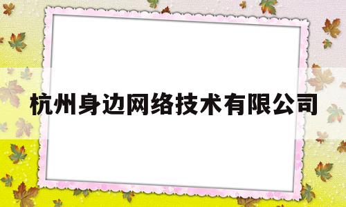 杭州身边网络技术有限公司(杭州身边网络技术有限公司招聘)