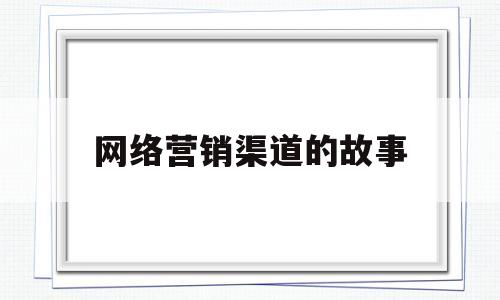 网络营销渠道的故事(网络营销渠道策略有哪些?具体是什么?)