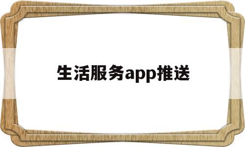 生活服务app推送(生活服务app排行榜前十名)