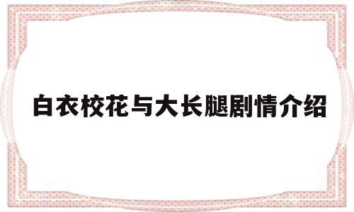 白衣校花与大长腿剧情介绍(白衣校花与大长腿剧情介绍大全)